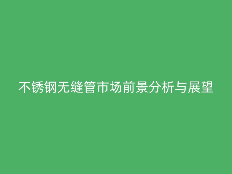 不锈钢无缝管市场前景分析与展望