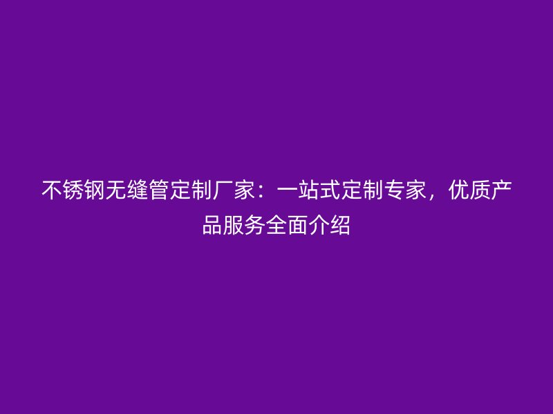 不锈钢无缝管定制厂家：一站式定制专家，优质产品服务全面介绍