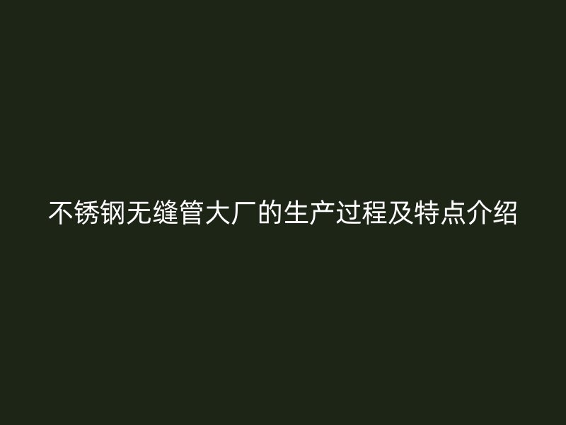 不锈钢无缝管大厂的生产过程及特点介绍