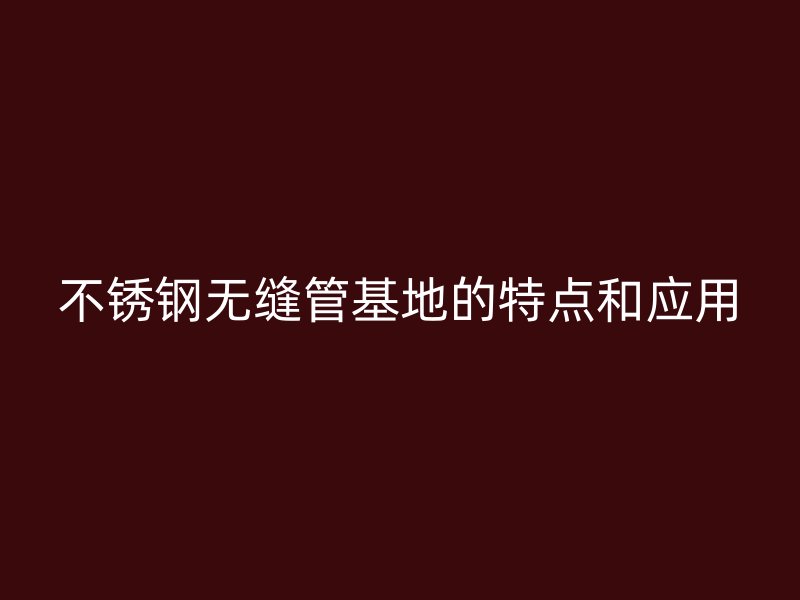 不锈钢无缝管基地的特点和应用