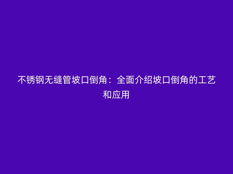 不锈钢无缝管坡口倒角：全面介绍坡口倒角的工艺和应用