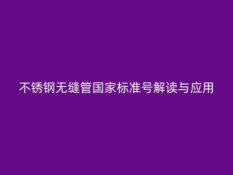 不锈钢无缝管国家标准号解读与应用