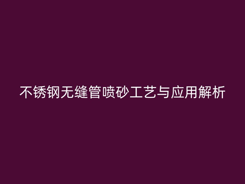 不锈钢无缝管喷砂工艺与应用解析