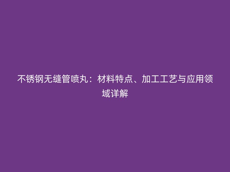 不锈钢无缝管喷丸：材料特点、加工工艺与应用领域详解