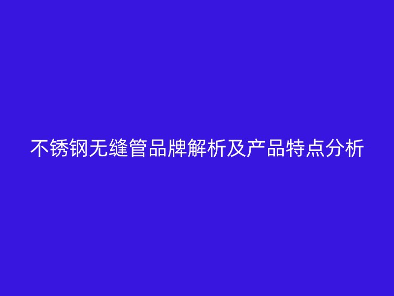 不锈钢无缝管品牌解析及产品特点分析