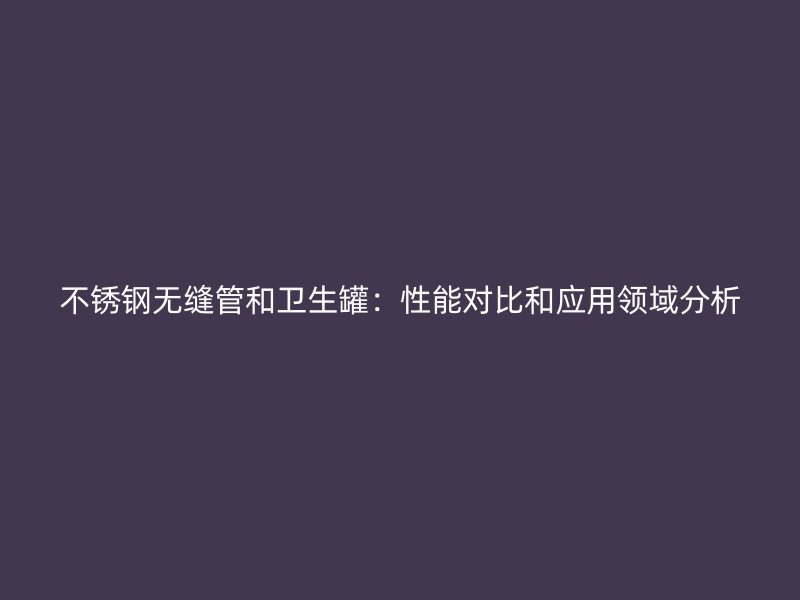 不锈钢无缝管和卫生罐：性能对比和应用领域分析
