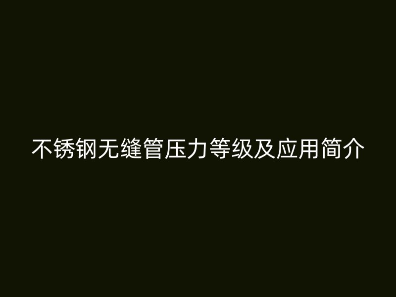 不锈钢无缝管压力等级及应用简介