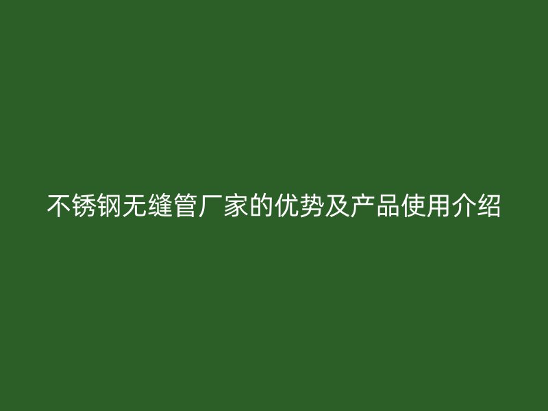 不锈钢无缝管厂家的优势及产品使用介绍