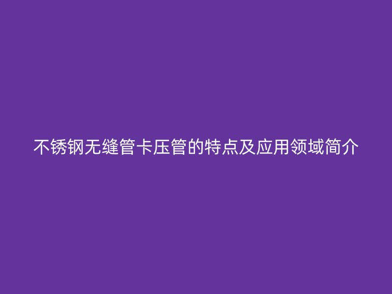 不锈钢无缝管卡压管的特点及应用领域简介