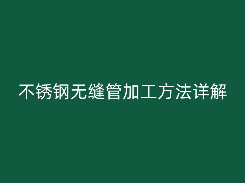 不锈钢无缝管加工方法详解