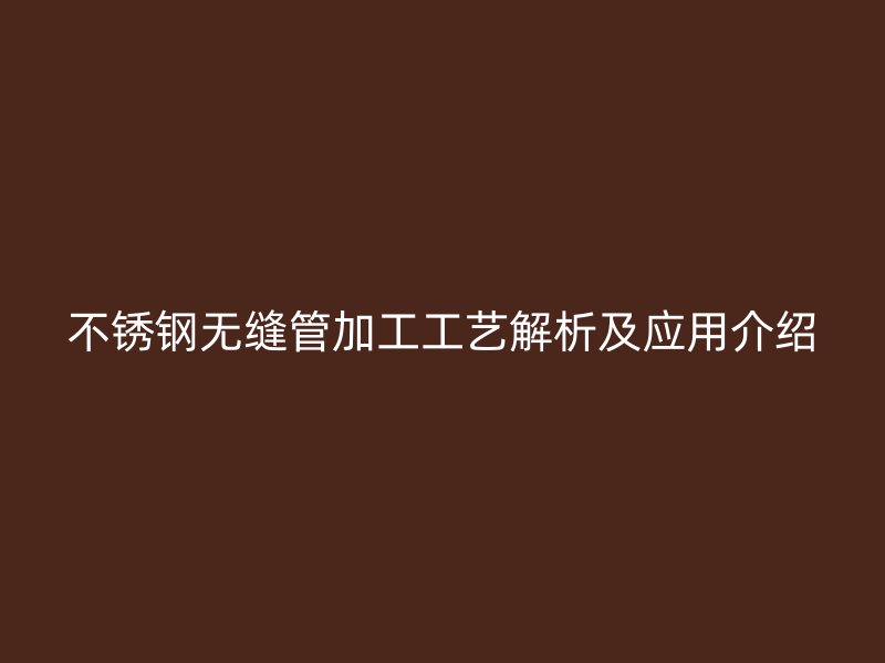 不锈钢无缝管加工工艺解析及应用介绍