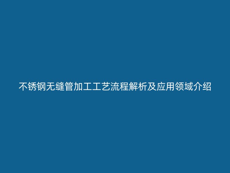 不锈钢无缝管加工工艺流程解析及应用领域介绍