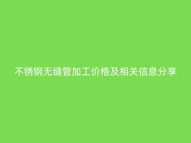 不锈钢无缝管加工价格及相关信息分享