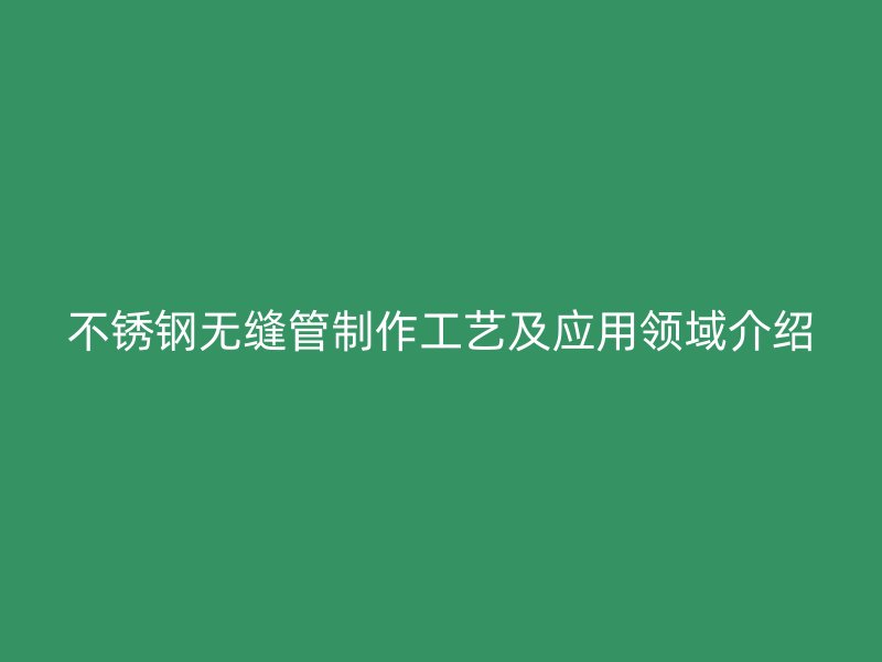 不锈钢无缝管制作工艺及应用领域介绍