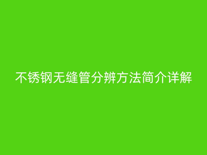 不锈钢无缝管分辨方法简介详解