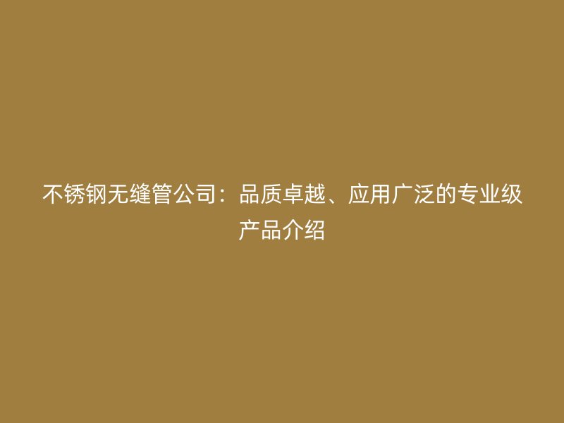 不锈钢无缝管公司：品质卓越、应用广泛的专业级产品介绍