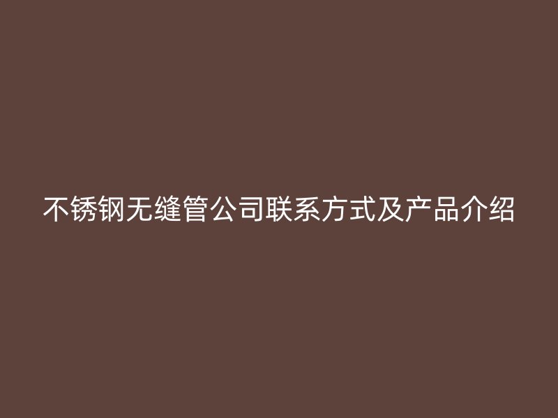 不锈钢无缝管公司联系方式及产品介绍