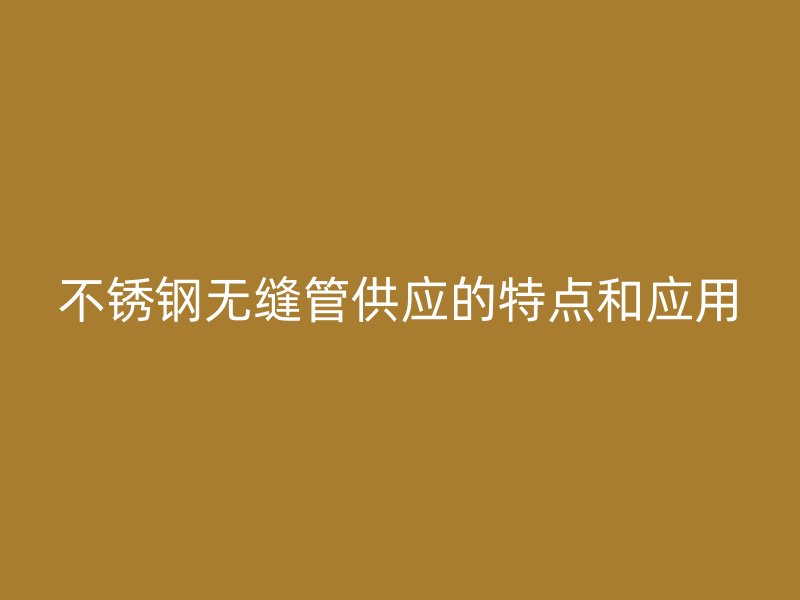 不锈钢无缝管供应的特点和应用