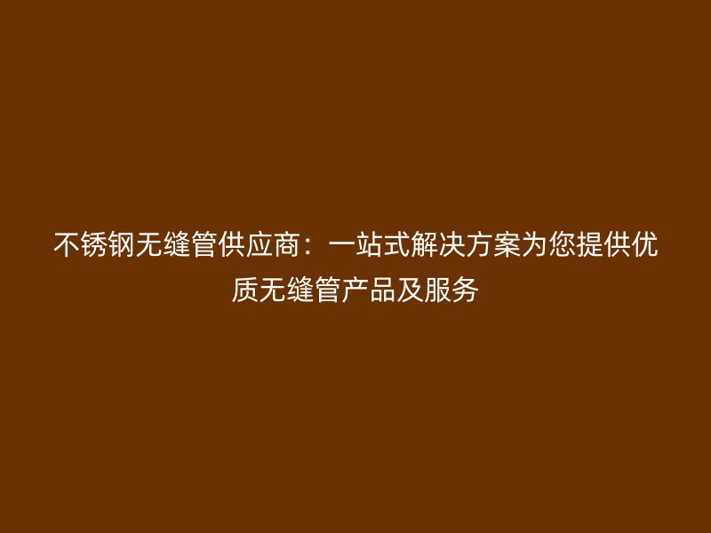 不锈钢无缝管供应商：一站式解决方案为您提供优质无缝管产品及服务