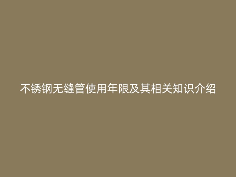 不锈钢无缝管使用年限及其相关知识介绍