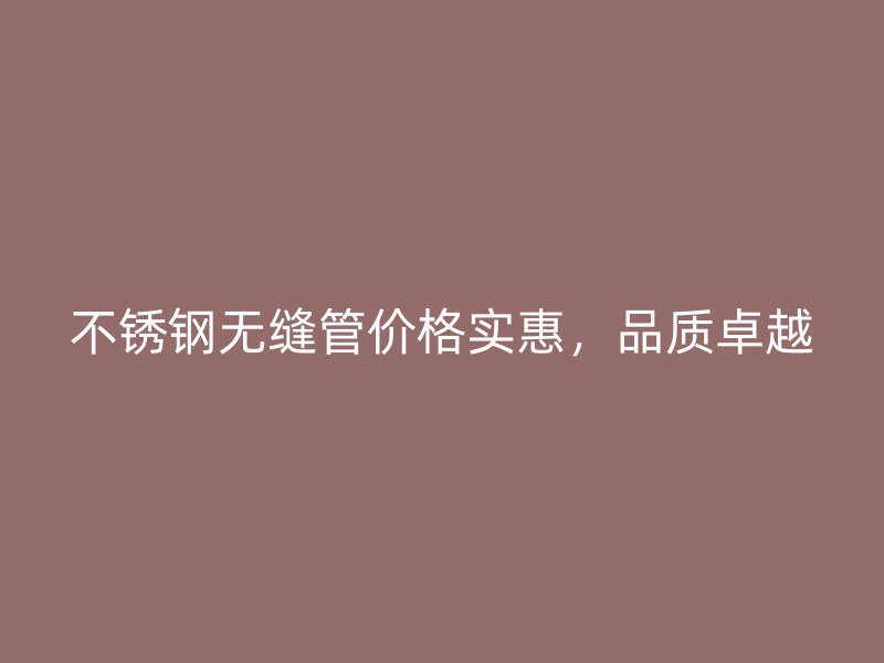 不锈钢无缝管价格实惠，品质卓越