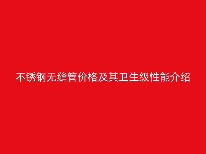 不锈钢无缝管价格及其卫生级性能介绍
