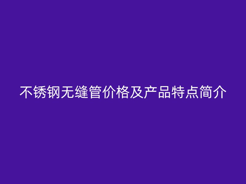 不锈钢无缝管价格及产品特点简介