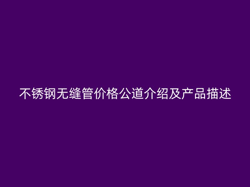不锈钢无缝管价格公道介绍及产品描述