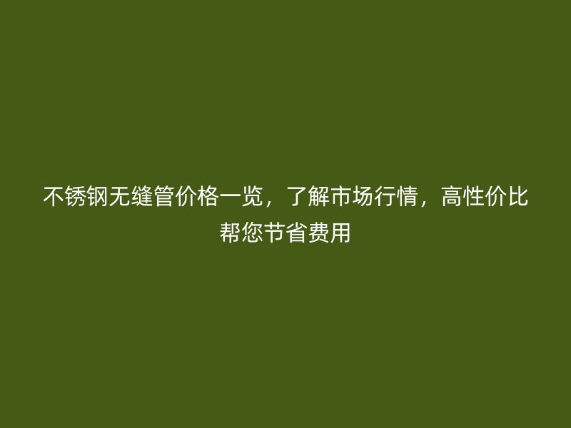 不锈钢无缝管价格一览，了解市场行情，高性价比帮您节省费用