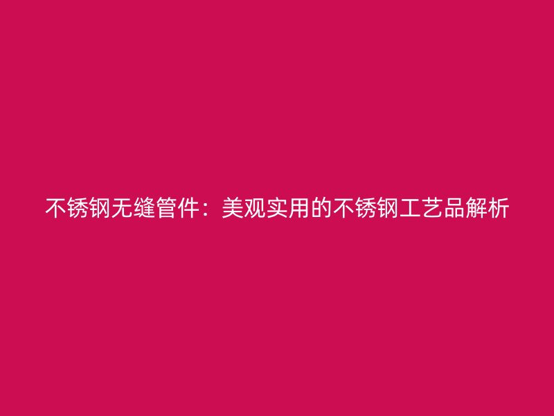 不锈钢无缝管件：美观实用的不锈钢工艺品解析
