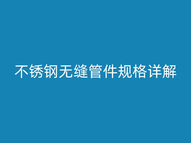 不锈钢无缝管件规格详解