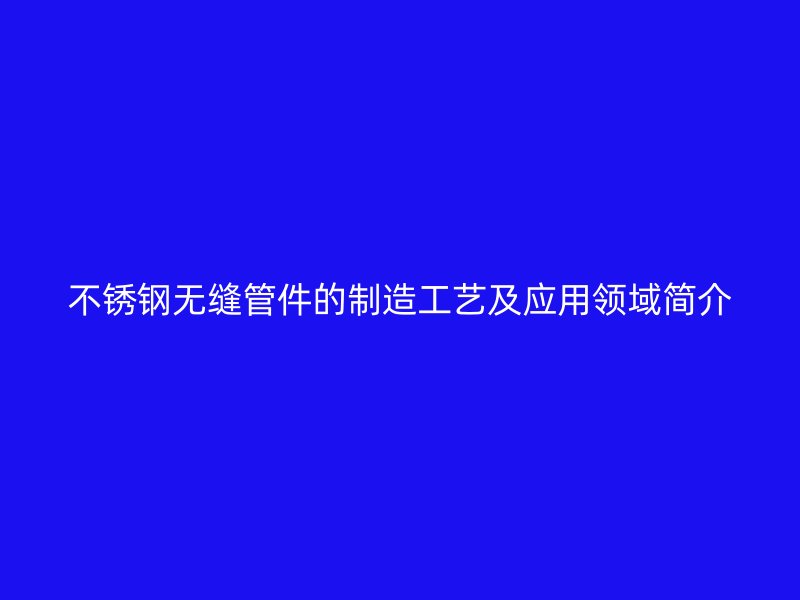 不锈钢无缝管件的制造工艺及应用领域简介
