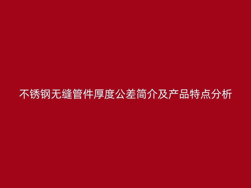 不锈钢无缝管件厚度公差简介及产品特点分析
