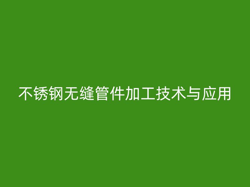 不锈钢无缝管件加工技术与应用
