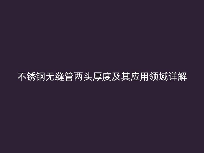 不锈钢无缝管两头厚度及其应用领域详解