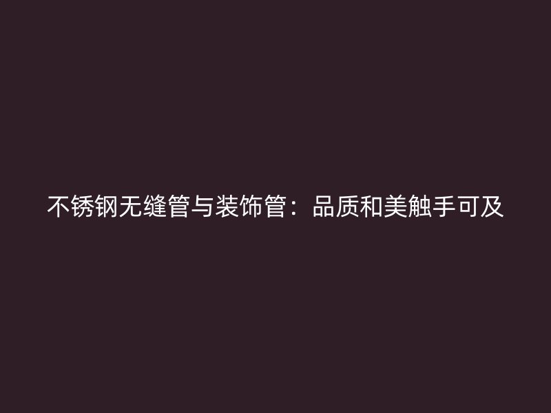 不锈钢无缝管与装饰管：品质和美触手可及