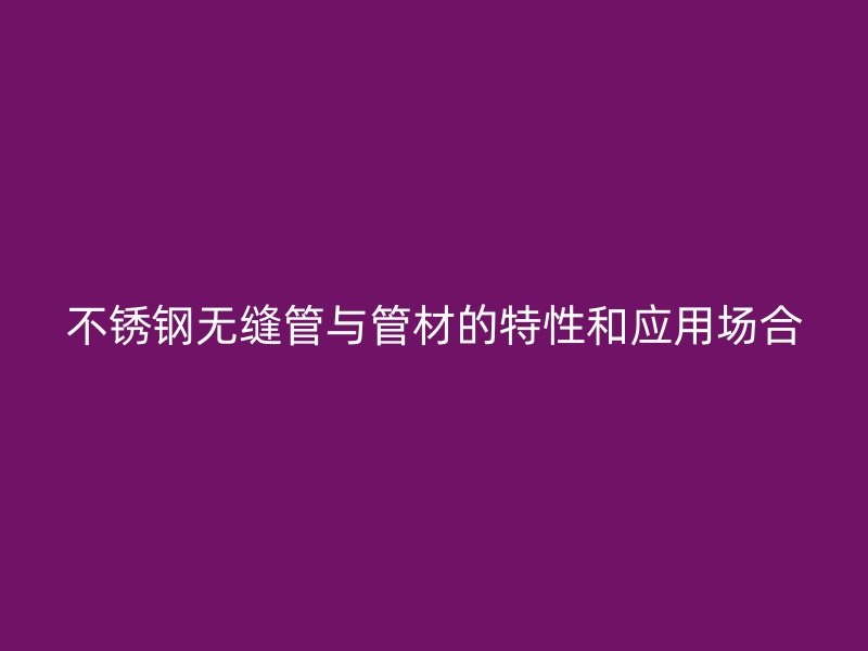 不锈钢无缝管与管材的特性和应用场合