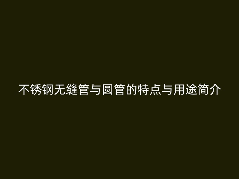 不锈钢无缝管与圆管的特点与用途简介