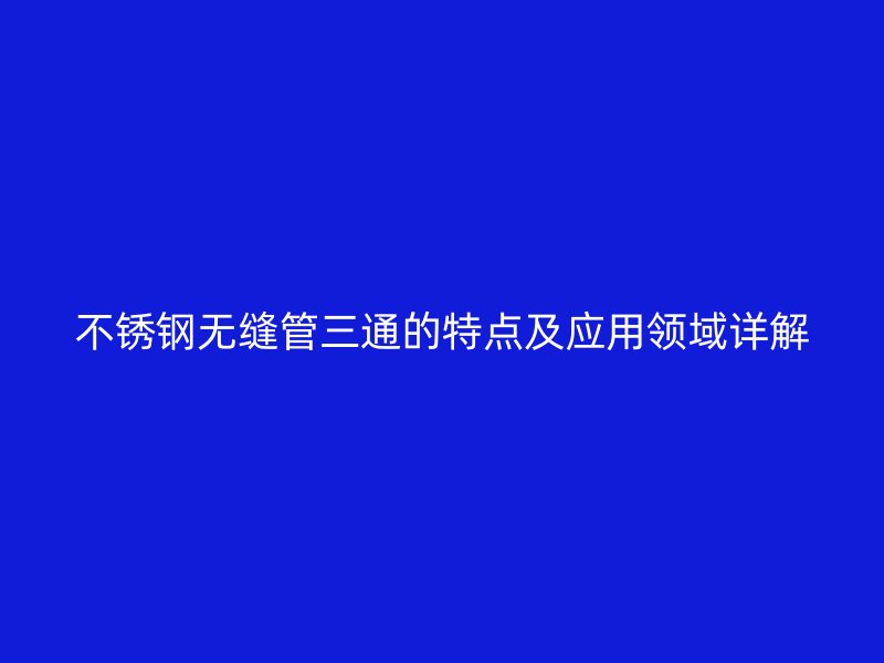 不锈钢无缝管三通的特点及应用领域详解