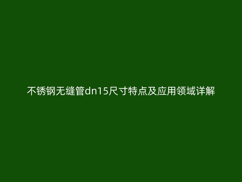 不锈钢无缝管dn15尺寸特点及应用领域详解