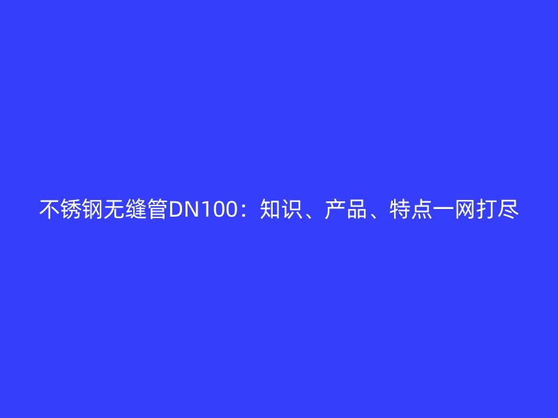 不锈钢无缝管DN100：知识、产品、特点一网打尽