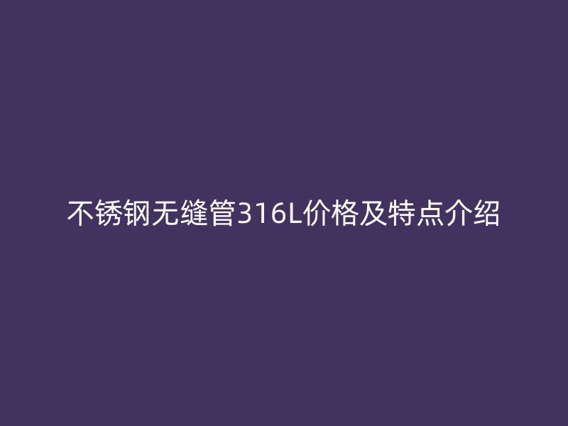 不锈钢无缝管316L价格及特点介绍