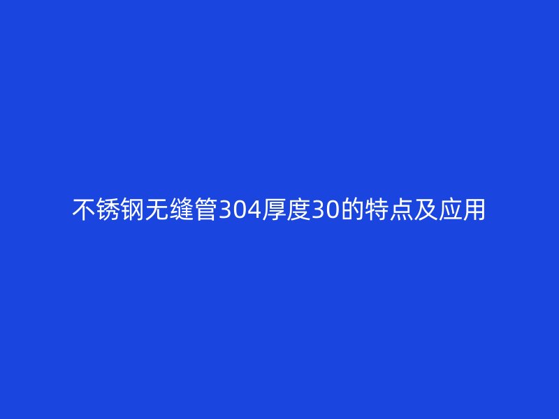 不锈钢无缝管304厚度30的特点及应用