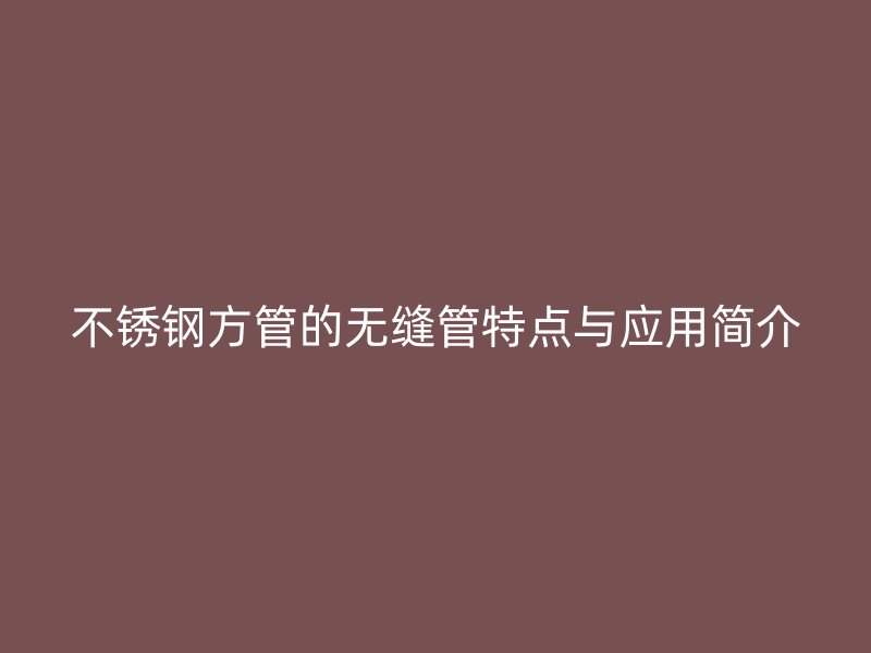 不锈钢方管的无缝管特点与应用简介
