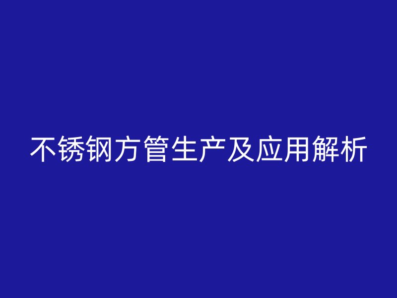 不锈钢方管生产及应用解析