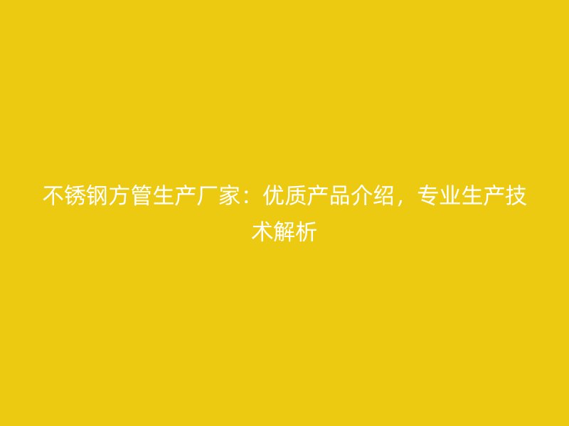 不锈钢方管生产厂家：优质产品介绍，专业生产技术解析