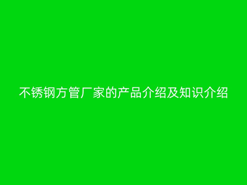 不锈钢方管厂家的产品介绍及知识介绍