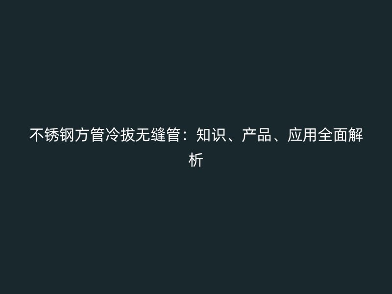 不锈钢方管冷拔无缝管：知识、产品、应用全面解析