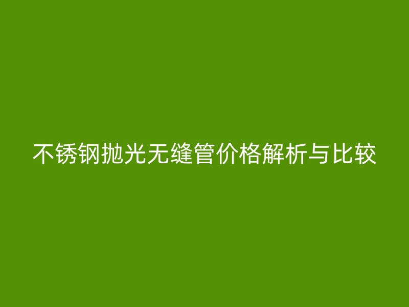 不锈钢抛光无缝管价格解析与比较