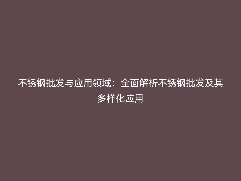 不锈钢批发与应用领域：全面解析不锈钢批发及其多样化应用
